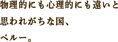 物理的にも心理的にも遠いと思われがちな国、ペルー。
